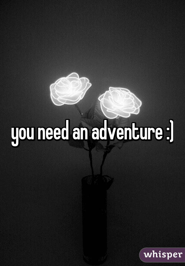 you need an adventure :)