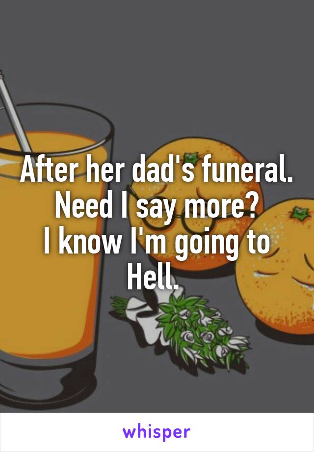 After her dad's funeral. Need I say more?
I know I'm going to Hell. 