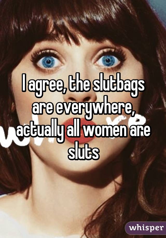 I agree, the slutbags are everywhere, actually all women are sluts