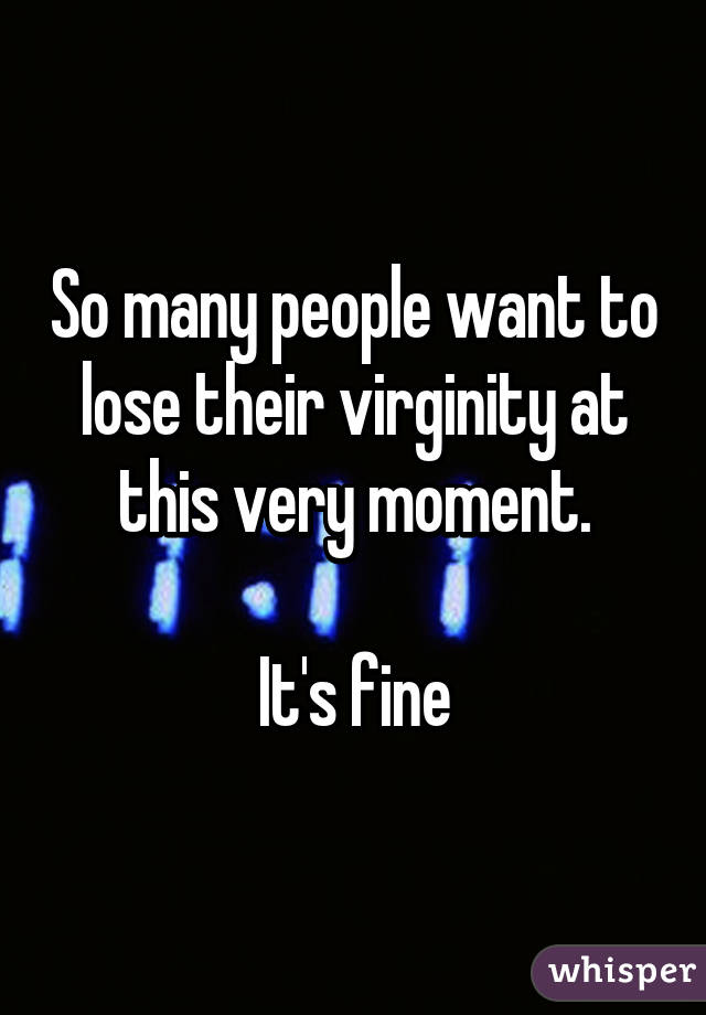 So many people want to lose their virginity at this very moment.

It's fine