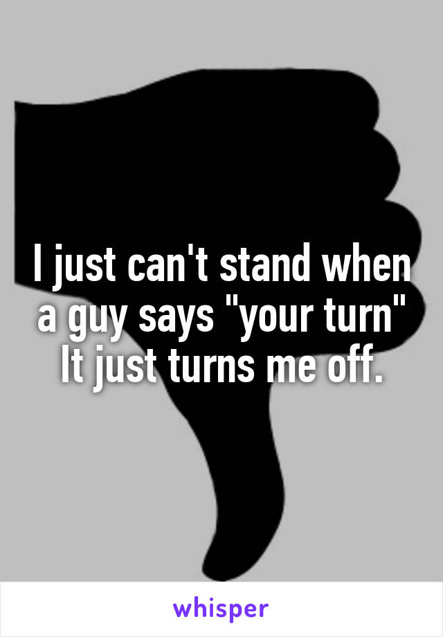 I just can't stand when a guy says "your turn"
It just turns me off.