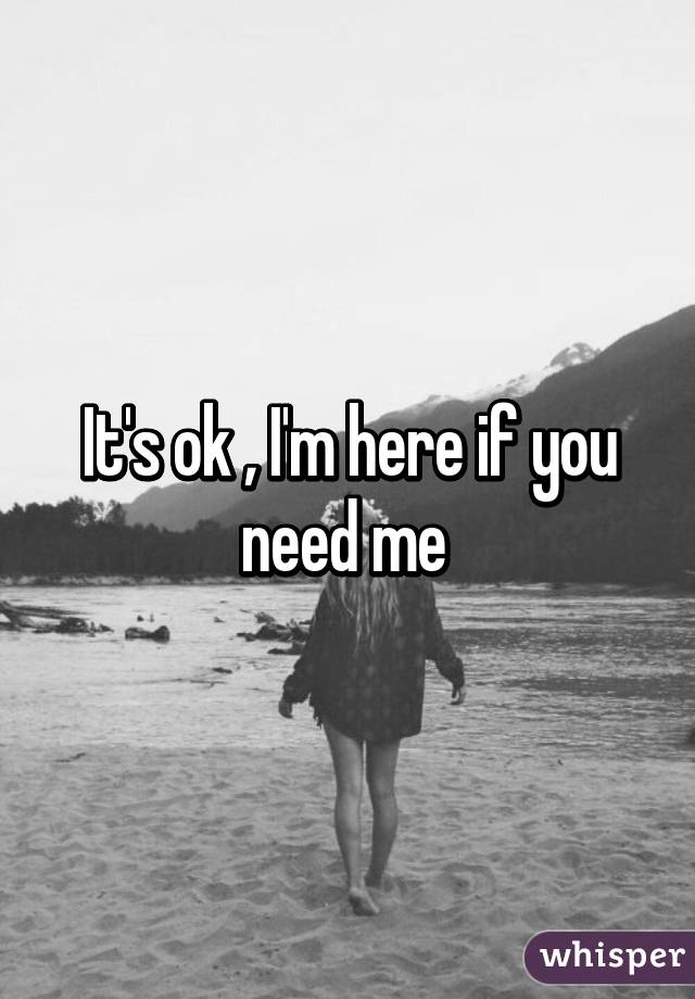 It's ok , I'm here if you need me 