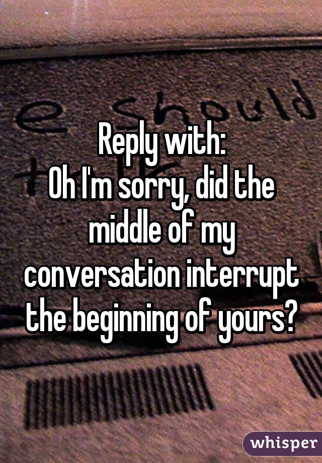Reply with:
Oh I'm sorry, did the middle of my conversation interrupt the beginning of yours?