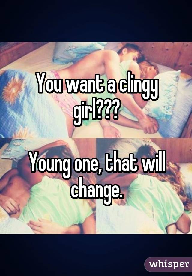 You want a clingy girl???

Young one, that will change.