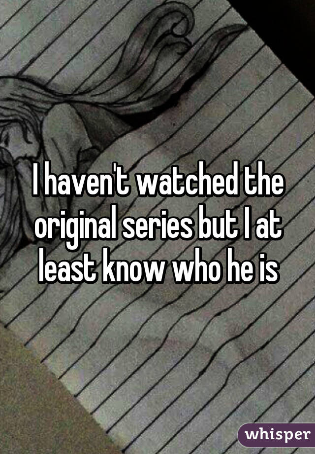 I haven't watched the original series but I at least know who he is