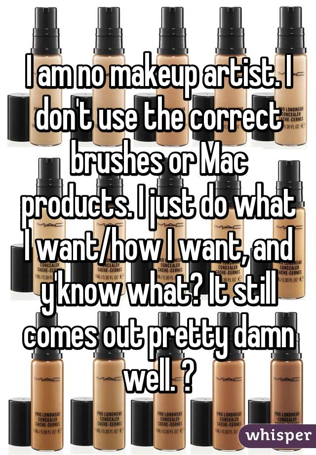 I am no makeup artist. I don't use the correct brushes or Mac products. I just do what I want/how I want, and y'know what? It still comes out pretty damn well. 😂