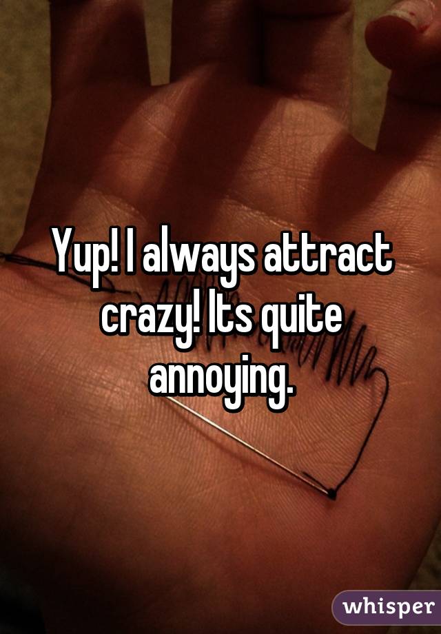 Yup! I always attract crazy! Its quite annoying.