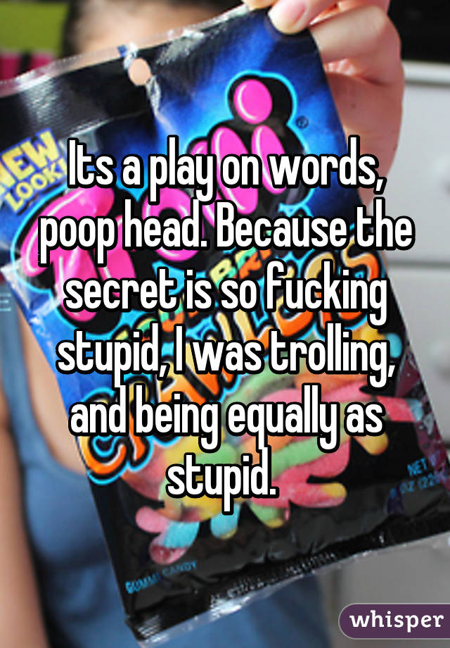 Its a play on words, poop head. Because the secret is so fucking stupid, I was trolling, and being equally as stupid. 
