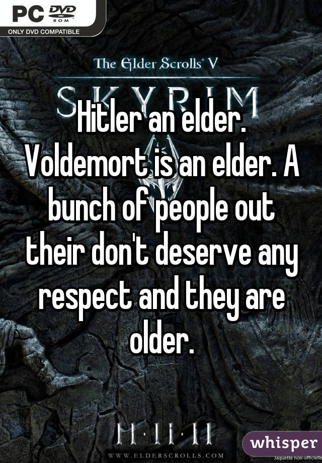 Hitler an elder. Voldemort is an elder. A bunch of people out their don't deserve any respect and they are older.