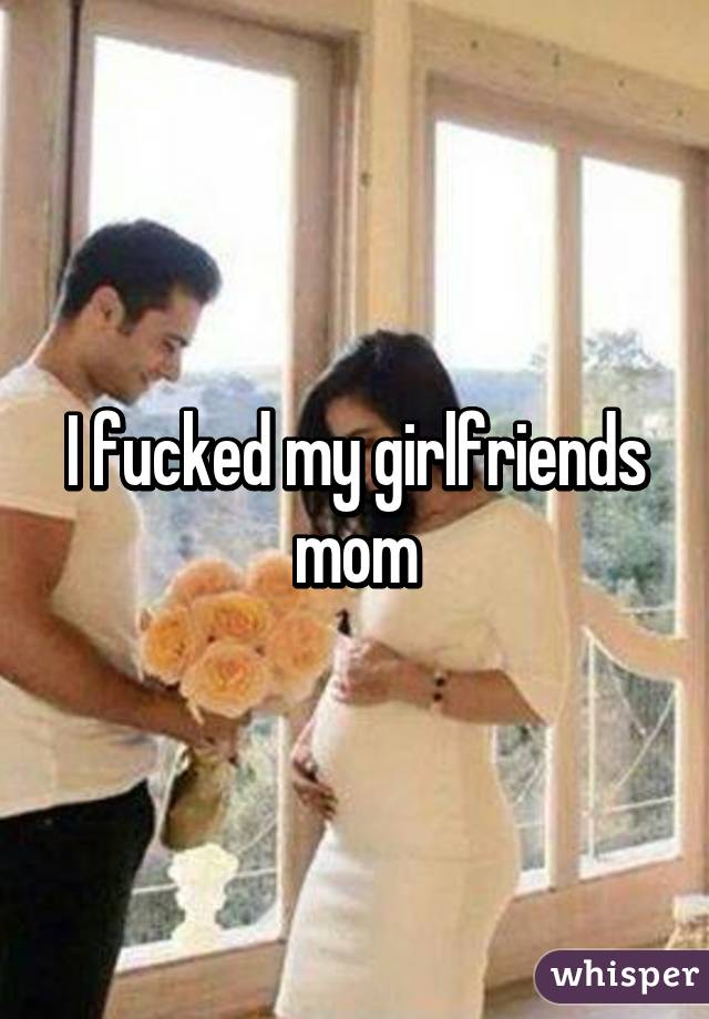 I fucked my girlfriends mom