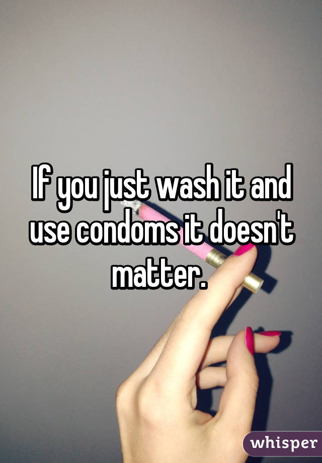 If you just wash it and use condoms it doesn't matter. 