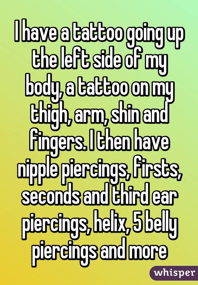 I have a tattoo going up the left side of my body, a tattoo on my thigh, arm, shin and fingers. I then have nipple piercings, firsts, seconds and third ear piercings, helix, 5 belly piercings and more