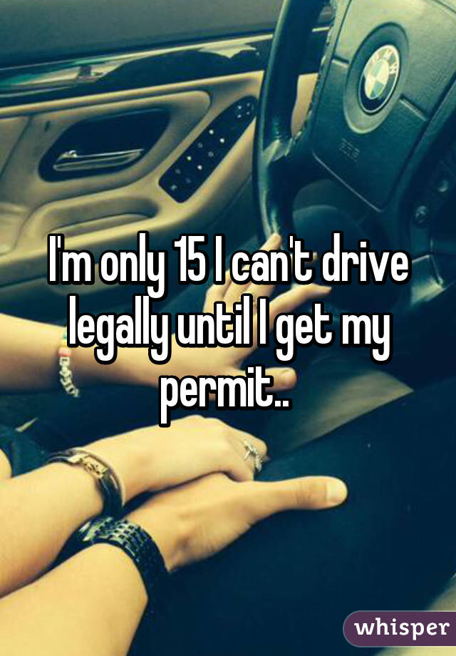 I'm only 15 I can't drive legally until I get my permit.. 