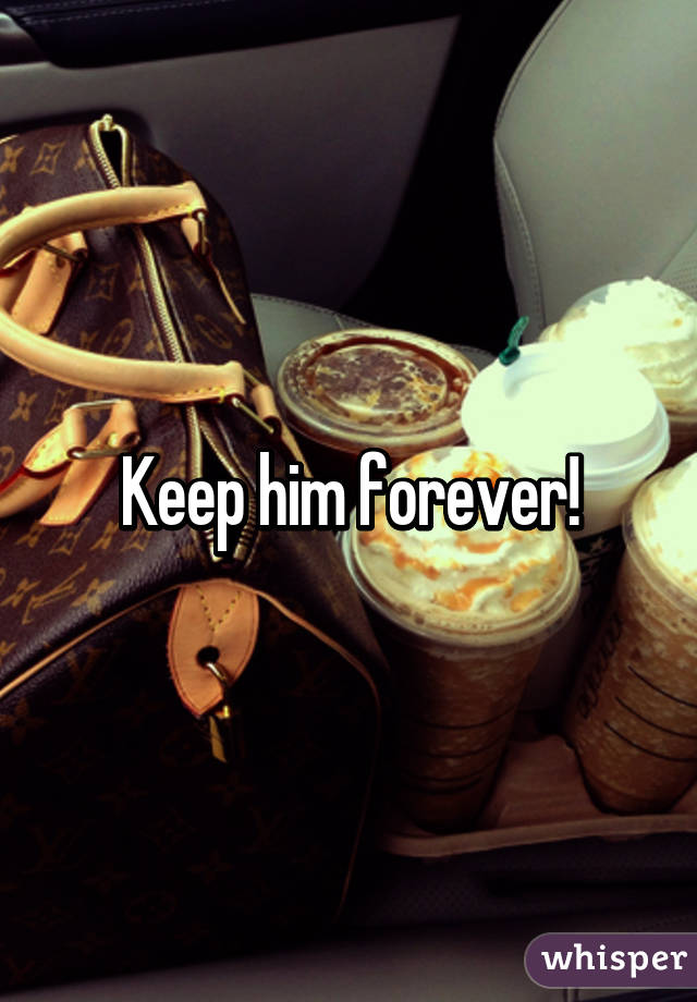 Keep him forever!