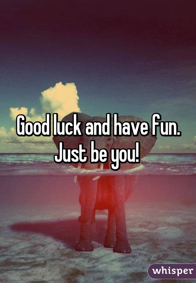 Good luck and have fun. Just be you! 