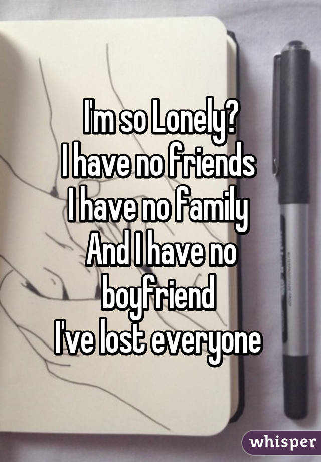 I'm so Lonely😔
I have no friends 
I have no family 
And I have no boyfriend 
I've lost everyone 