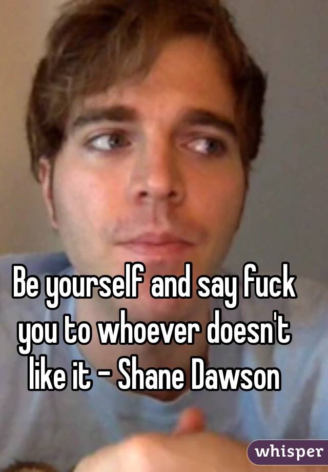 Be yourself and say fuck you to whoever doesn't like it - Shane Dawson 