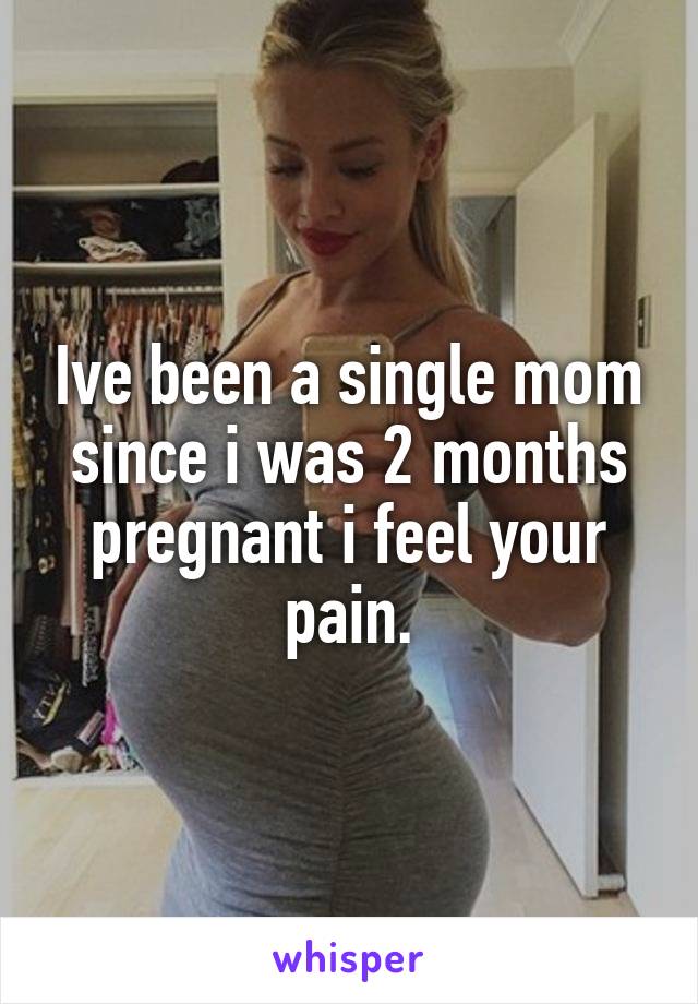 Ive been a single mom since i was 2 months pregnant i feel your pain.