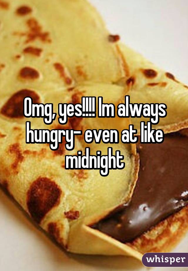 Omg, yes!!!! Im always hungry- even at like midnight