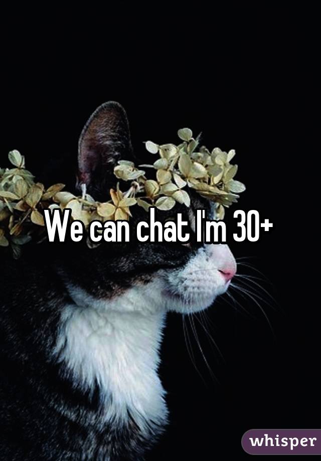 We can chat I'm 30+ 