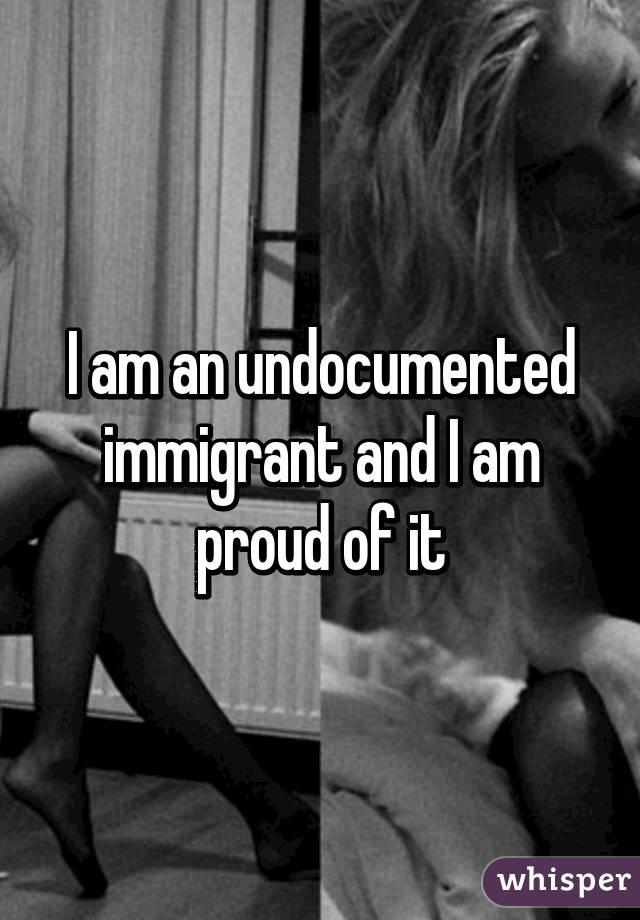 I am an undocumented immigrant and I am proud of it