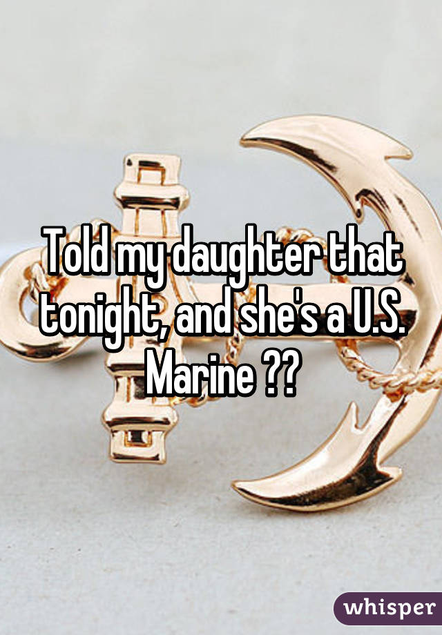 Told my daughter that tonight, and she's a U.S. Marine ❤️