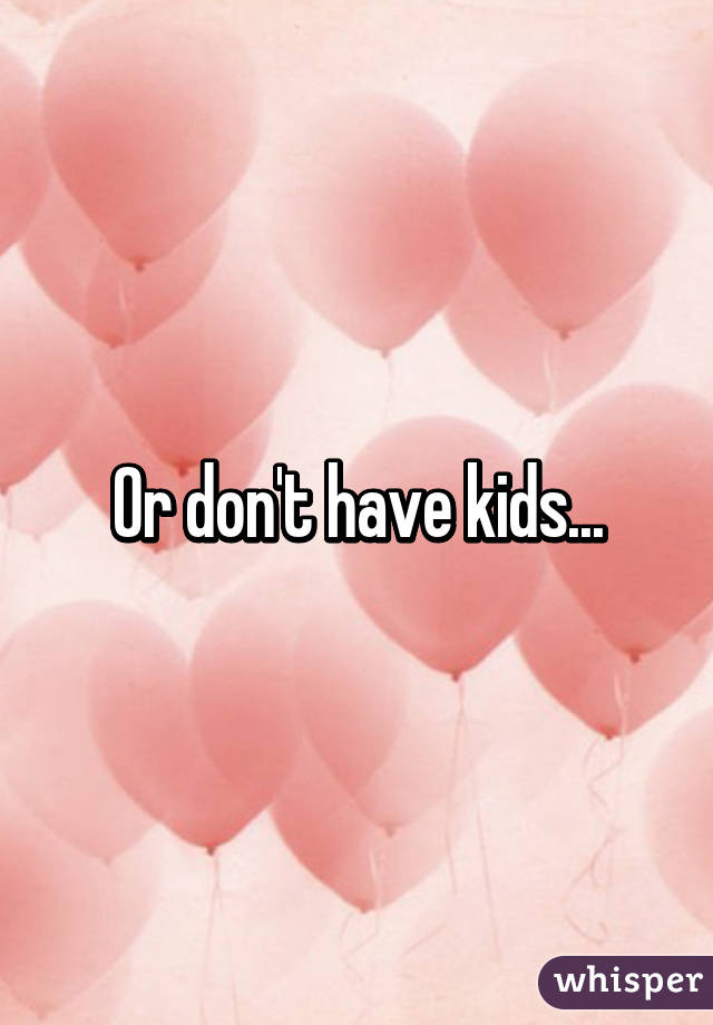 Or don't have kids...