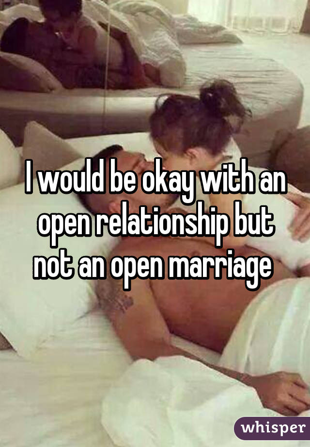 I would be okay with an open relationship but not an open marriage 