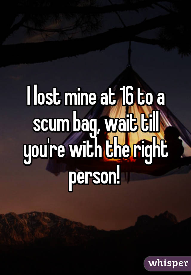 I lost mine at 16 to a scum bag, wait till you're with the right person! 