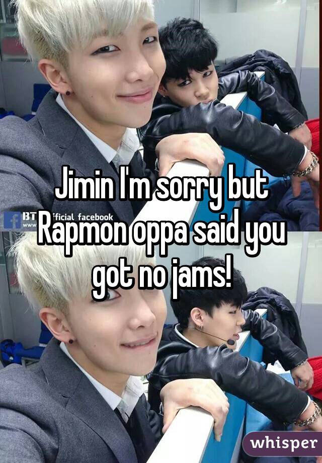 Jimin I'm sorry but Rapmon oppa said you got no jams!