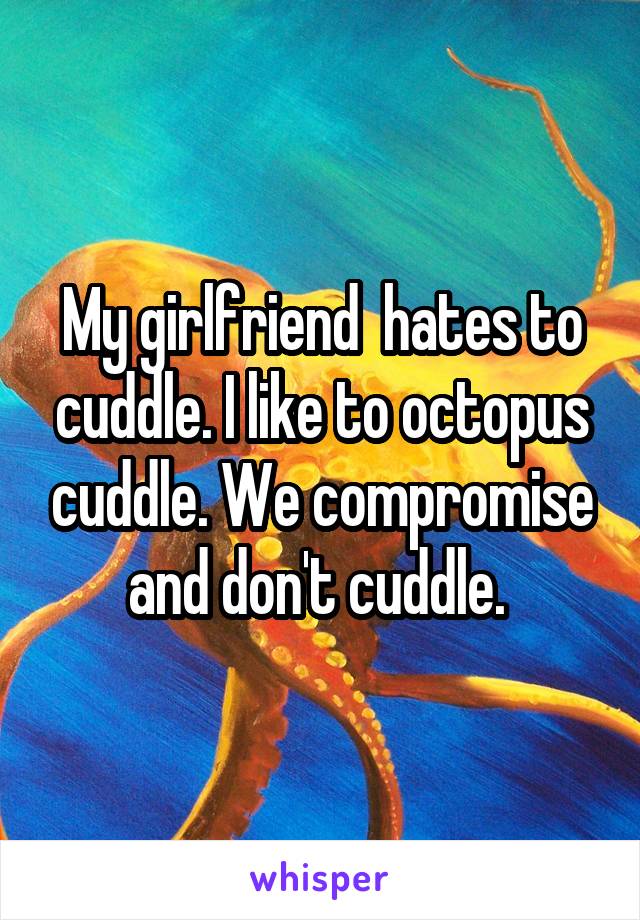My girlfriend  hates to cuddle. I like to octopus cuddle. We compromise and don't cuddle. 