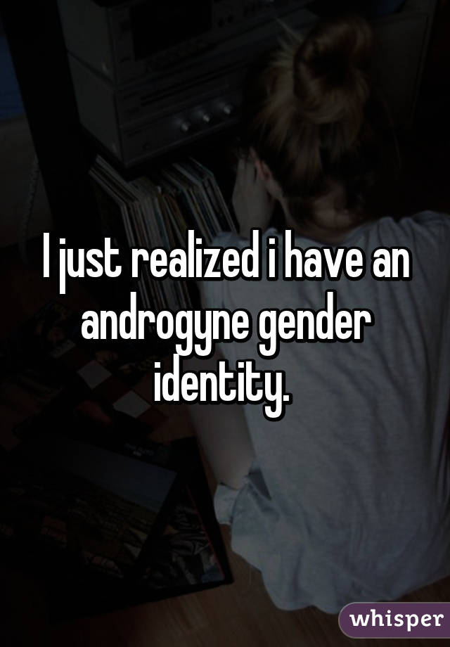 I just realized i have an androgyne gender identity. 