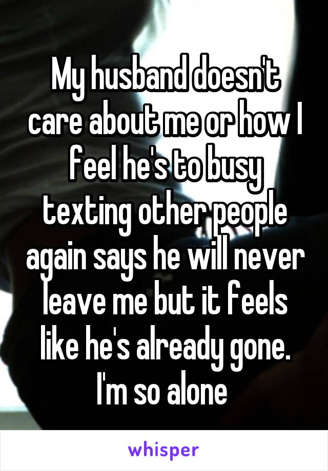My husband doesn't care about me or how I feel he's to busy texting other people again says he will never leave me but it feels like he's already gone.
I'm so alone 