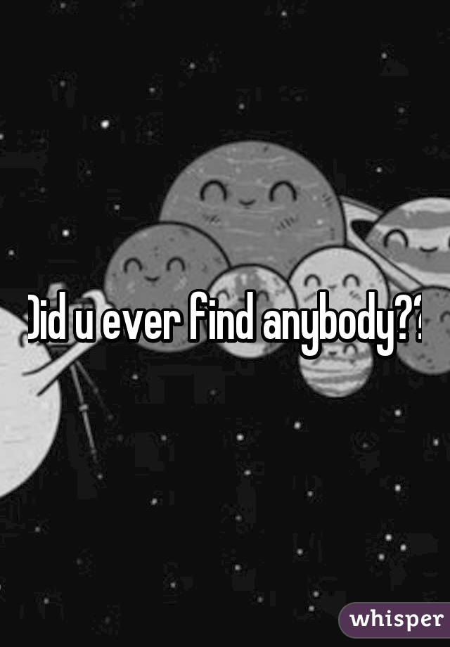 Did u ever find anybody??