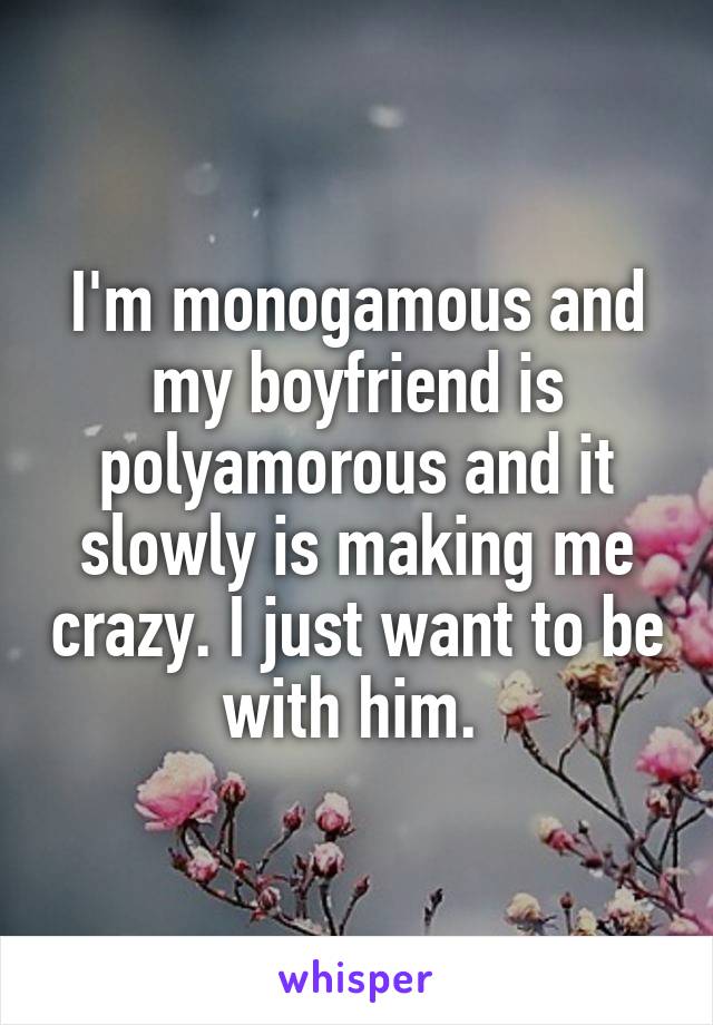 I'm monogamous and my boyfriend is polyamorous and it slowly is making me crazy. I just want to be with him. 