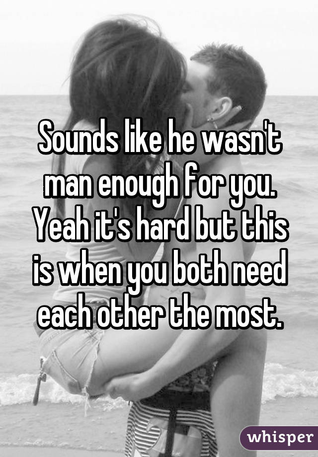 Sounds like he wasn't man enough for you. Yeah it's hard but this is when you both need each other the most.