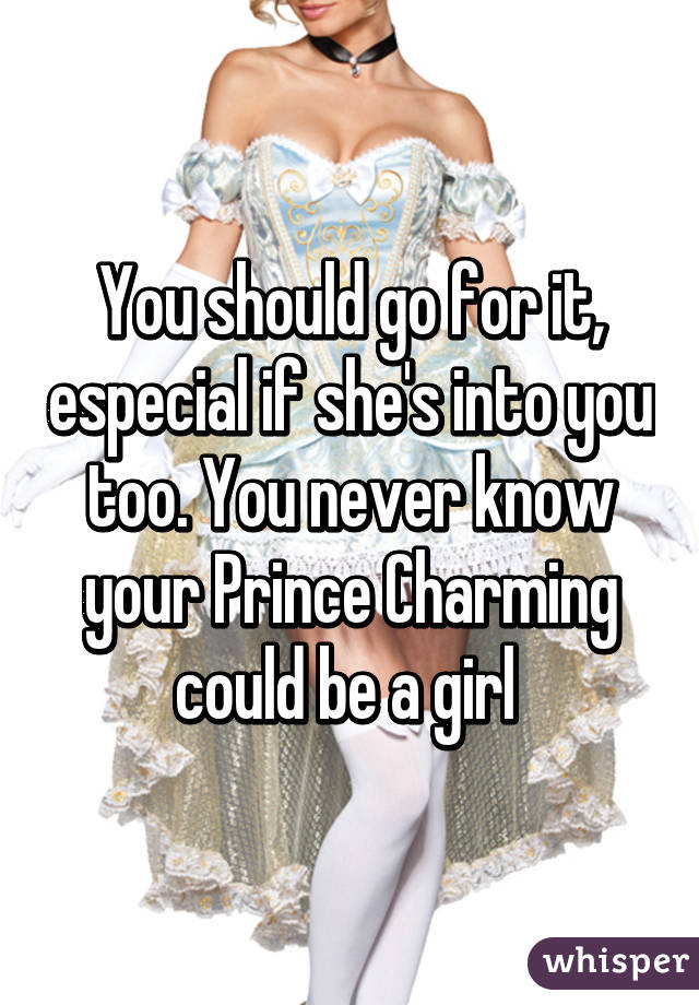 You should go for it, especial if she's into you too. You never know your Prince Charming could be a girl 