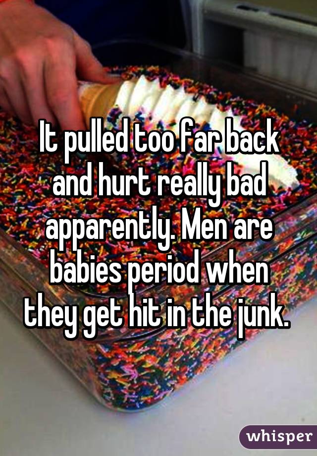 It pulled too far back and hurt really bad apparently. Men are babies period when they get hit in the junk. 