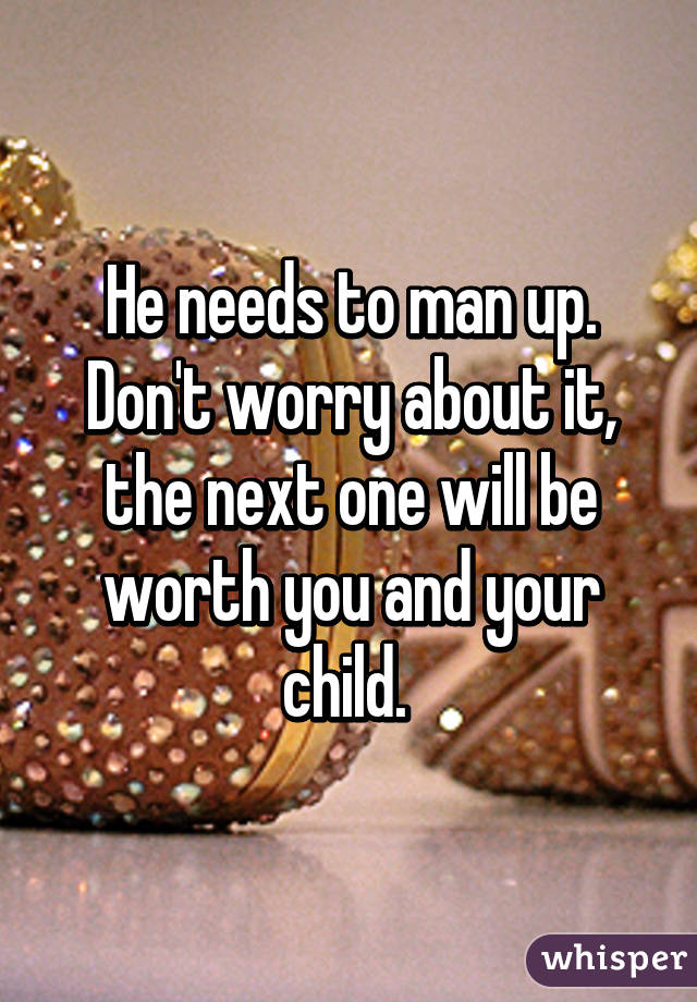 He needs to man up. Don't worry about it, the next one will be worth you and your child. 