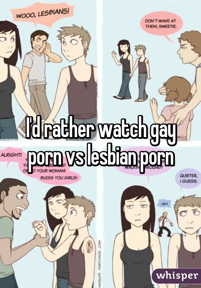 I'd rather watch gay porn vs lesbian porn