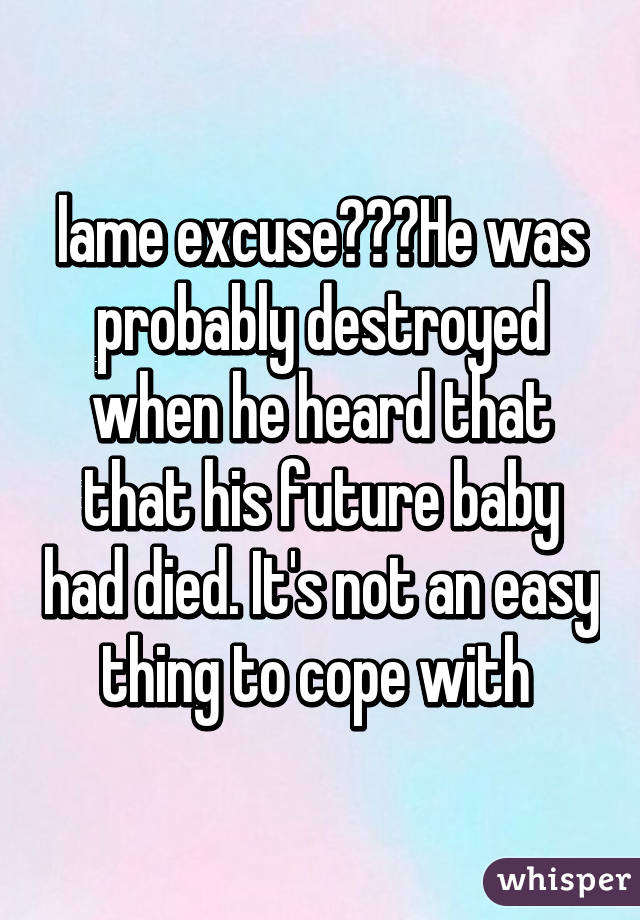 lame excuse???He was probably destroyed when he heard that that his future baby had died. It's not an easy thing to cope with 