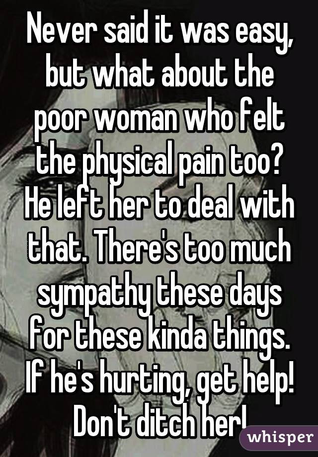 Never said it was easy, but what about the poor woman who felt the physical pain too? He left her to deal with that. There's too much sympathy these days for these kinda things. If he's hurting, get help! Don't ditch her!