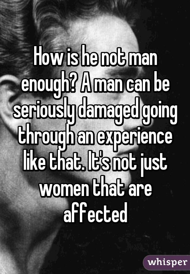 How is he not man enough? A man can be seriously damaged going through an experience like that. It's not just women that are affected