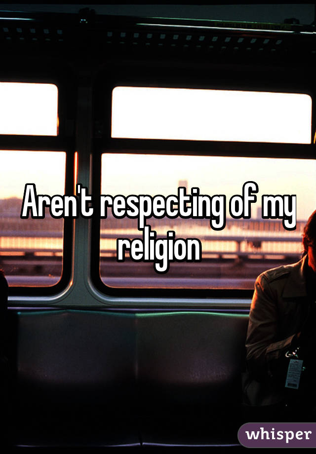 Aren't respecting of my religion