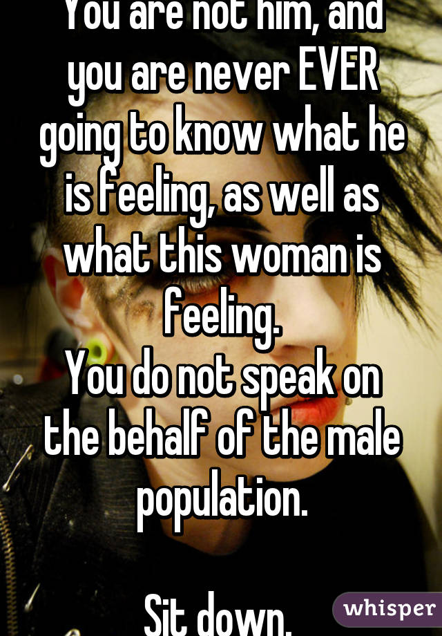 You are not him, and you are never EVER going to know what he is feeling, as well as what this woman is feeling.
You do not speak on the behalf of the male population.

Sit down. 