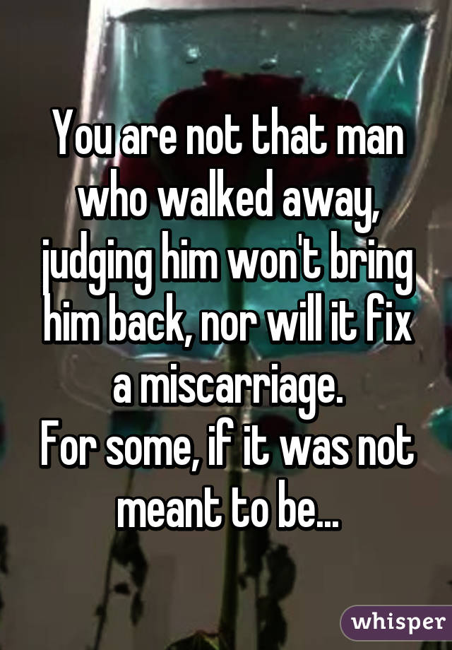 You are not that man who walked away, judging him won't bring him back, nor will it fix a miscarriage.
For some, if it was not meant to be...