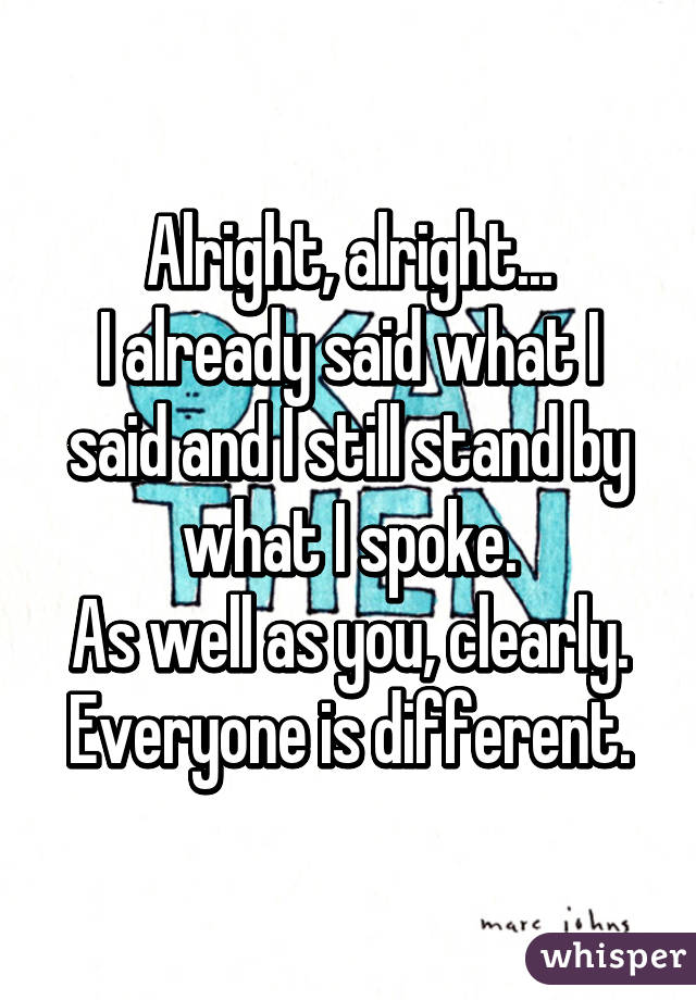 Alright, alright...
I already said what I said and I still stand by
what I spoke.
As well as you, clearly.
Everyone is different.