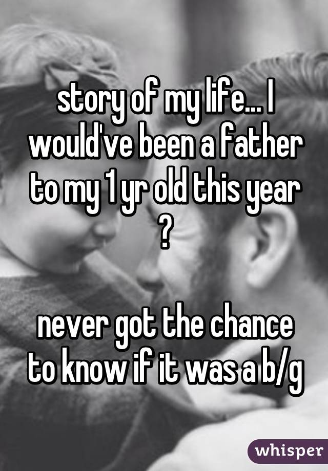 story of my life... I would've been a father to my 1 yr old this year 😔

never got the chance to know if it was a b/g