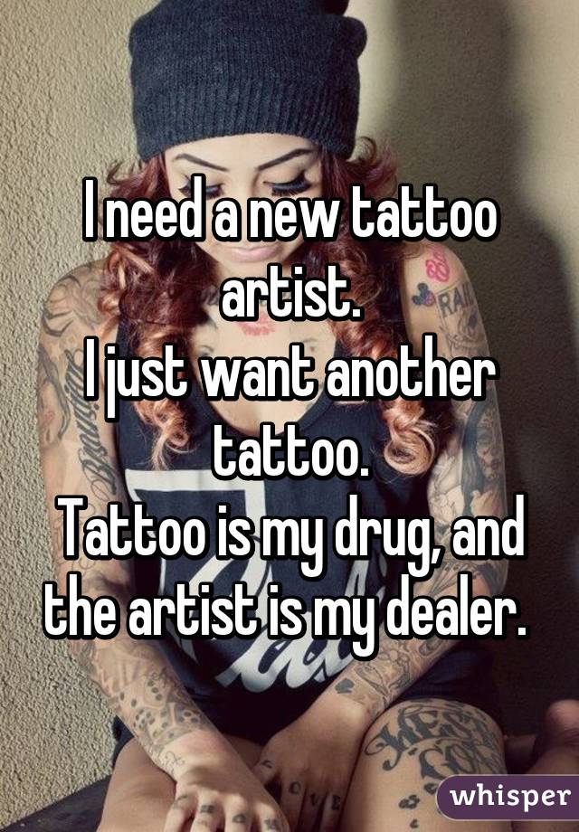 I need a new tattoo artist.
I just want another tattoo.
Tattoo is my drug, and the artist is my dealer. 