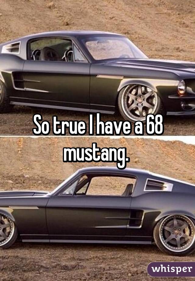 So true I have a 68 mustang. 
